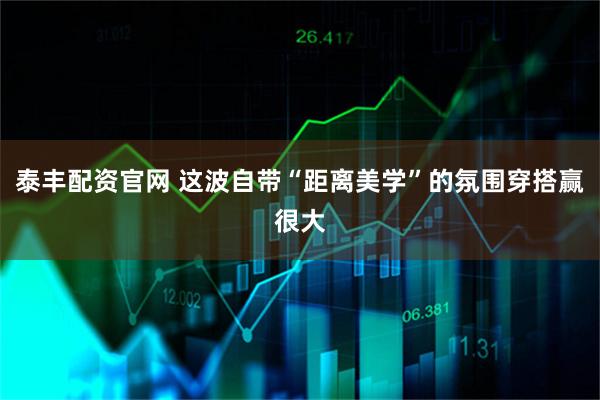 泰丰配资官网 这波自带“距离美学”的氛围穿搭赢很大
