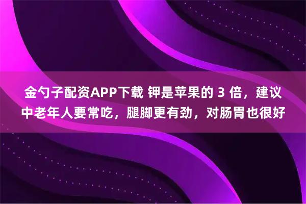金勺子配资APP下载 钾是苹果的 3 倍，建议中老年人要常吃，腿脚更有劲，对肠胃也很好