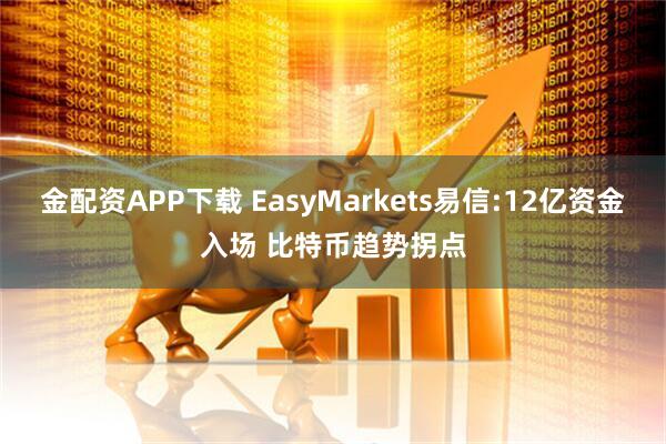 金配资APP下载 EasyMarkets易信:12亿资金入场 比特币趋势拐点
