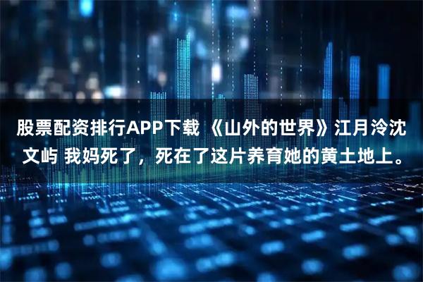 股票配资排行APP下载 《山外的世界》江月泠沈文屿 我妈死了，死在了这片养育她的黄土地上。