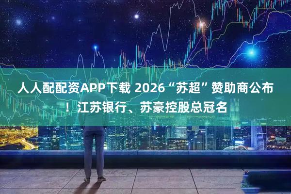 人人配配资APP下载 2026“苏超”赞助商公布!江苏银行、苏豪控股总冠名