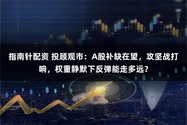 指南针配资 投顾观市：A股补缺在望，攻坚战打响，权重静默下反弹能走多远？