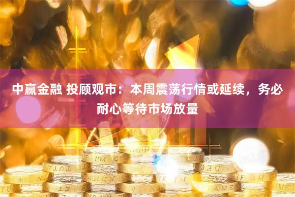 中赢金融 投顾观市：本周震荡行情或延续，务必耐心等待市场放量
