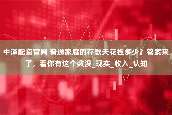 中泽配资官网 普通家庭的存款天花板多少？答案来了，看你有这个数没_现实_收入_认知