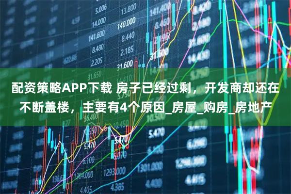 配资策略APP下载 房子已经过剩，开发商却还在不断盖楼，主要有4个原因_房屋_购房_房地产