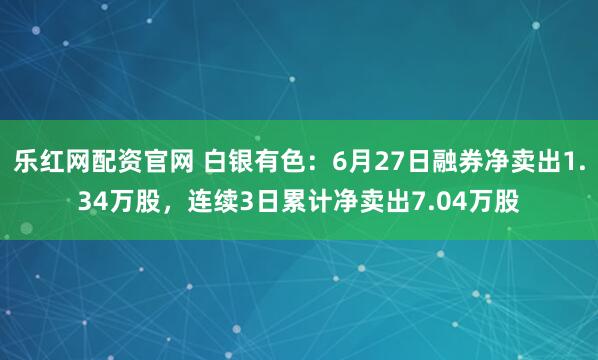 乐红网配资官网 白银有色：6月27日融券净卖出1.34万股，连续3日累计净卖出7.04万股