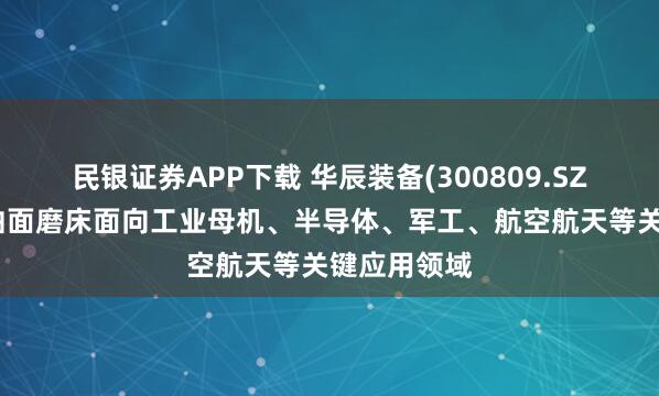 民银证券APP下载 华辰装备(300809.SZ)：超精密曲面磨床面向工业母机、半导体、军工、航空航天等关键应用领域