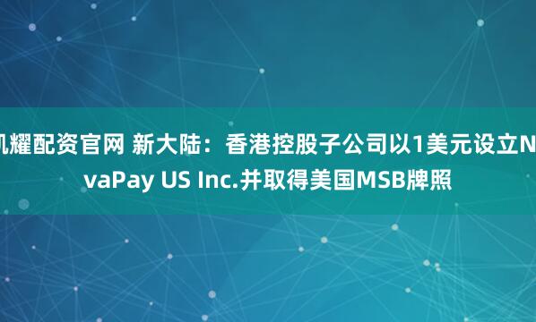 凯耀配资官网 新大陆：香港控股子公司以1美元设立NovaPay US Inc.并取得美国MSB牌照