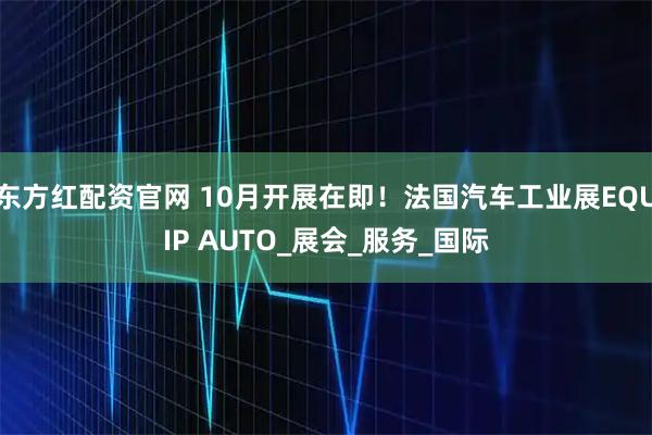 东方红配资官网 10月开展在即！法国汽车工业展EQUIP AUTO_展会_服务_国际