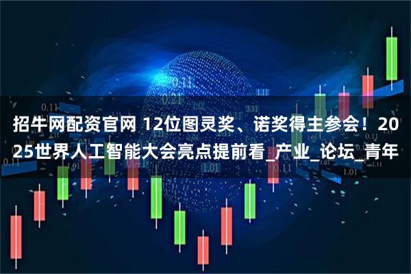 招牛网配资官网 12位图灵奖、诺奖得主参会！2025世界人工智能大会亮点提前看_产业_论坛_青年