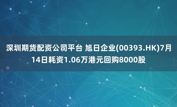 深圳期货配资公司平台 旭日企业(00393.HK)7月14日耗资1.06万港元回购8000股