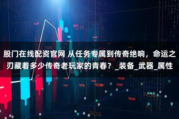 股门在线配资官网 从任务专属到传奇绝响，命运之刃藏着多少传奇老玩家的青春？_装备_武器_属性