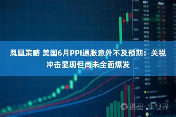 凤凰策略 美国6月PPI通胀意外不及预期:关税冲击显现但尚未全面爆发