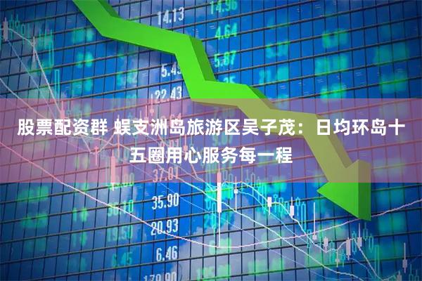 股票配资群 蜈支洲岛旅游区吴子茂：日均环岛十五圈用心服务每一程