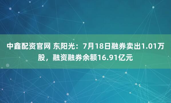 中鑫配资官网 东阳光：7月18日融券卖出1.01万股，融资融券余额16.91亿元