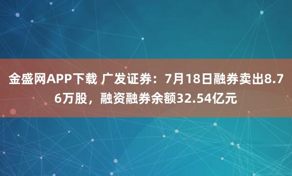 金盛网APP下载 广发证券:7月18日融券卖出8.76万股,融资融券余额32.54亿元
