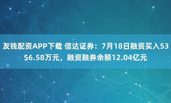 友钱配资APP下载 信达证券：7月18日融资买入5356.58万元，融资融券余额12.04亿元