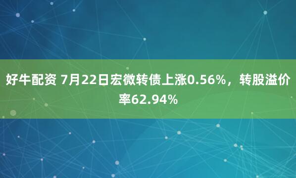 好牛配资 7月22日宏微转债上涨0.56%,转股溢价率62.94%