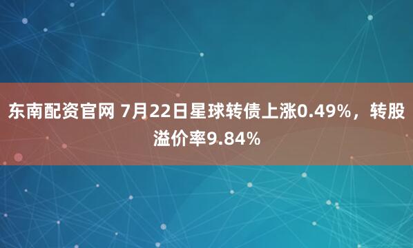 东南配资官网 7月22日星球转债上涨0.49%,转股溢价率9.84%