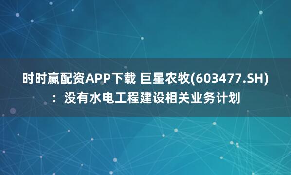 时时赢配资APP下载 巨星农牧(603477.SH)：没有水电工程建设相关业务计划