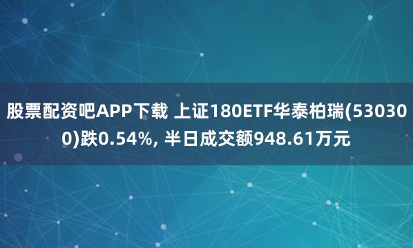 股票配资吧APP下载 上证180ETF华泰柏瑞(530300)跌0.54%, 半日成交额948.61万元
