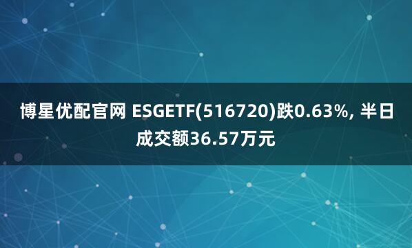 博星优配官网 ESGETF(516720)跌0.63%, 半日成交额36.57万元