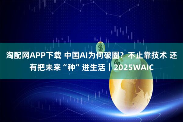 淘配网APP下载 中国AI为何破圈？不止靠技术 还有把未来“种”进生活︱2025WAIC