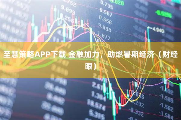 至慧策略APP下载 金融加力，助燃暑期经济（财经眼）