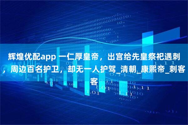 辉煌优配app 一仁厚皇帝,出宫给先皇祭祀遇刺,周边百名护卫,却无一人护驾_清朝_康熙帝_刺客