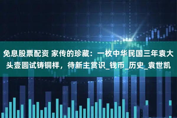 免息股票配资 家传的珍藏：一枚中华民国三年袁大头壹圆试铸铜样，待新主赏识_钱币_历史_袁世凯