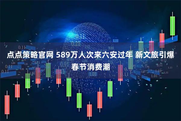 点点策略官网 589万人次来六安过年 新文旅引爆春节消费潮