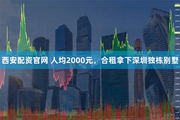 西安配资官网 人均2000元,合租拿下深圳独栋别墅