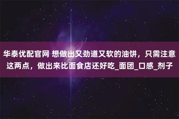 华泰优配官网 想做出又劲道又软的油饼,只需注意这两点,做出来比面食店还好吃_面团_口感_剂子