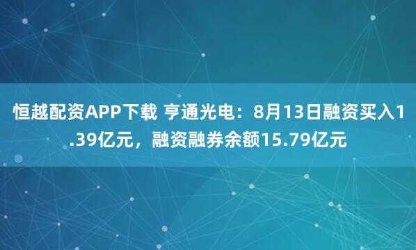 恒越配资APP下载 亨通光电:8月13日融资买入1.39亿元,融资融券余额15.79亿元