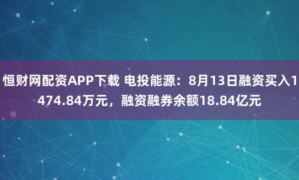 恒财网配资APP下载 电投能源:8月13日融资买入1474.84万元,融资融券余额18.84亿元