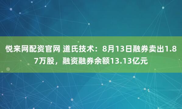 悦来网配资官网 道氏技术:8月13日融券卖出1.87万股,融资融券余额13.13亿元