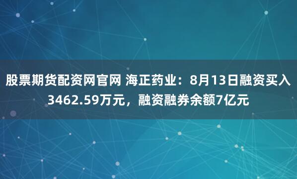 股票期货配资网官网 海正药业：8月13日融资买入3462.59万元，融资融券余额7亿元