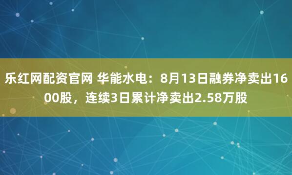 乐红网配资官网 华能水电：8月13日融券净卖出1600股，连续3日累计净卖出2.58万股