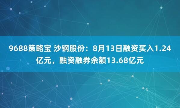 9688策略宝 沙钢股份:8月13日融资买入1.24亿元,融资融券余额13.68亿元