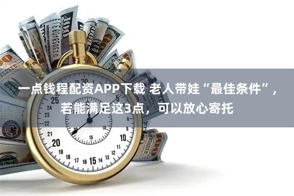 一点钱程配资APP下载 老人带娃“最佳条件”，若能满足这3点，可以放心寄托