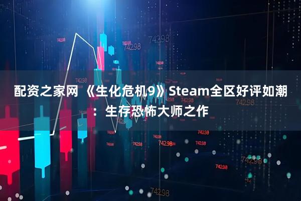 配资之家网 《生化危机9》Steam全区好评如潮：生存恐怖大师之作