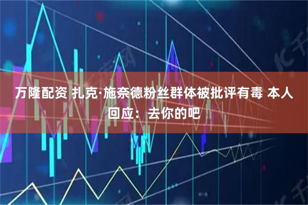 万隆配资 扎克·施奈德粉丝群体被批评有毒 本人回应:去你的吧