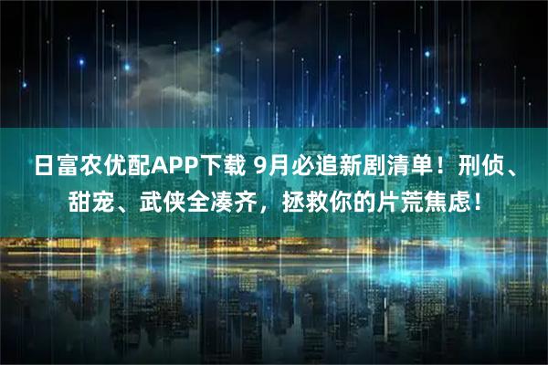 日富农优配APP下载 9月必追新剧清单!刑侦、甜宠、武侠全凑齐,拯救你的片荒焦虑!