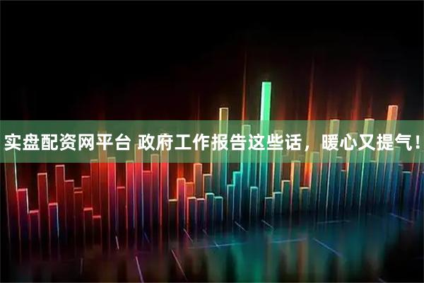 实盘配资网平台 政府工作报告这些话，暖心又提气！