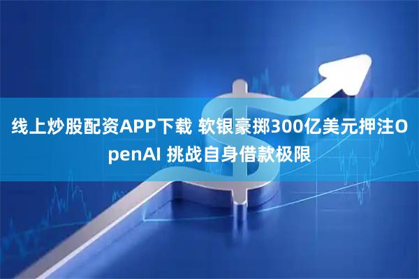 线上炒股配资APP下载 软银豪掷300亿美元押注OpenAI 挑战自身借款极限