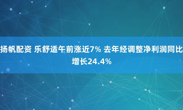 扬帆配资 乐舒适午前涨近7% 去年经调整净利润同比增长24.4%