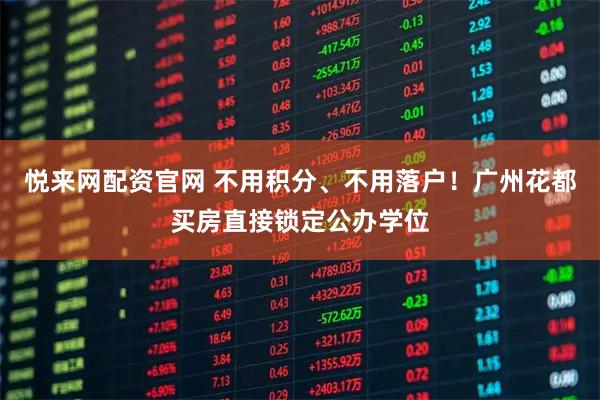 悦来网配资官网 不用积分、不用落户！广州花都买房直接锁定公办学位