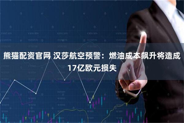 熊猫配资官网 汉莎航空预警：燃油成本飙升将造成17亿欧元损失