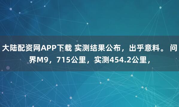 大陆配资网APP下载 实测结果公布,出乎意料。 问界M9,715公里,实测454.2公里,